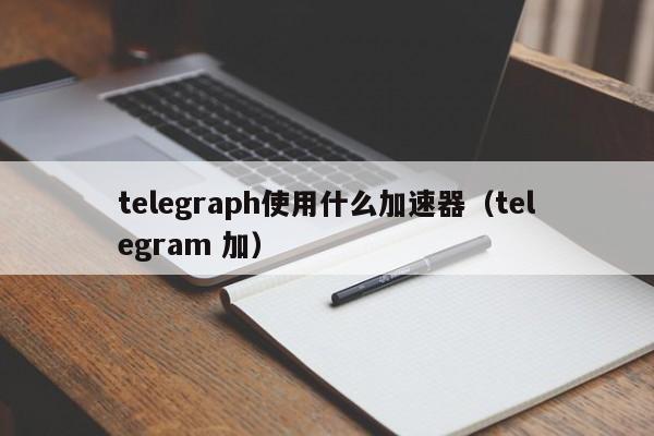 telegraph用什么加速器，telegraph收不到验证码怎么办