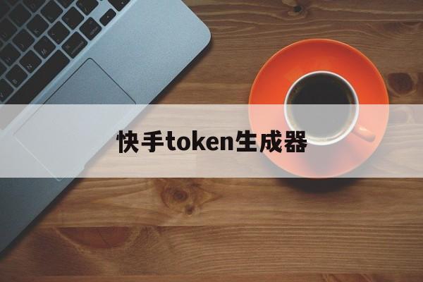 快手token生成器，快手token怎么获取