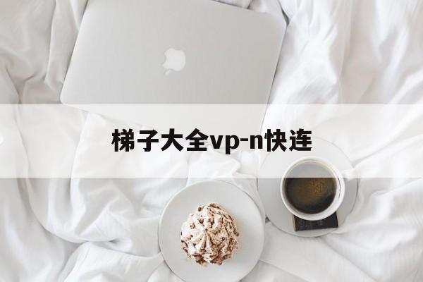 梯子大全vp-n快连的简单介绍